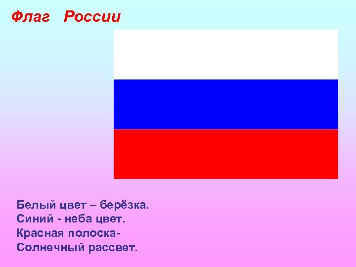 Флаг России Белый цвет – берёзка. Синий - неба цвет. Красная полоска. Солнечный рассвет.
