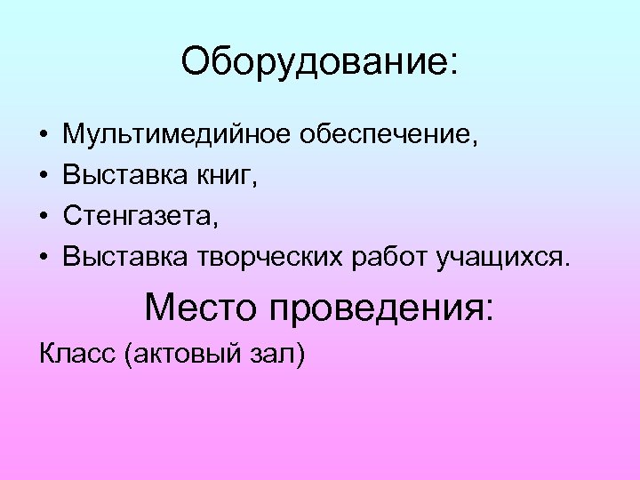 Оборудование: • • Мультимедийное обеспечение, Выставка книг, Стенгазета, Выставка творческих работ учащихся. Место проведения: