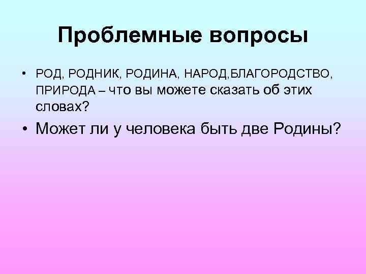 Проблемные вопросы • РОД, РОДНИК, РОДИНА, НАРОД, БЛАГОРОДСТВО, ПРИРОДА – что вы можете сказать