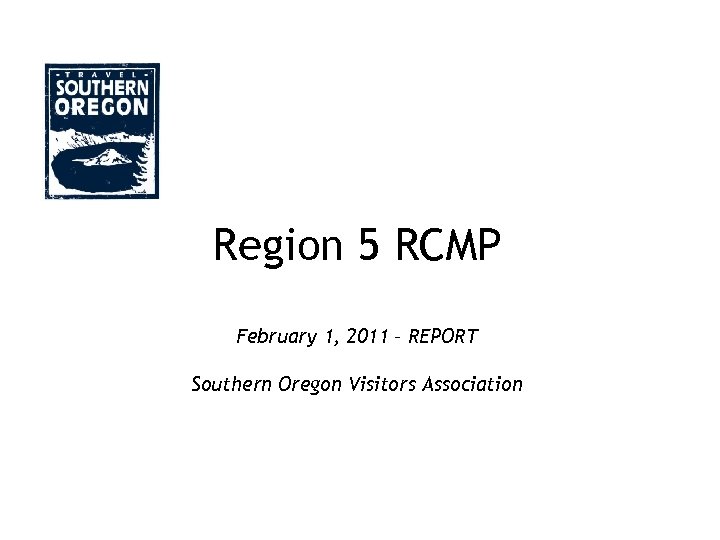 Region 5 RCMP February 1, 2011 – REPORT Southern Oregon Visitors Association 