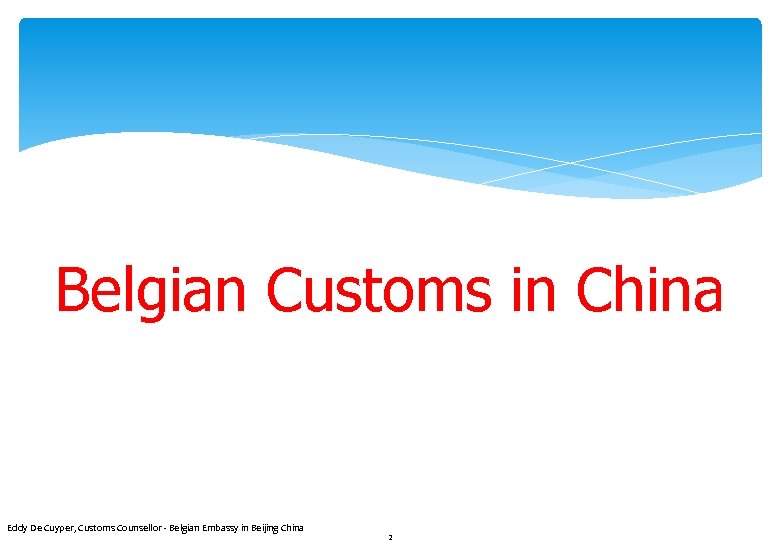 Belgian Customs in China Eddy De Cuyper, Customs Counsellor - Belgian Embassy in Beijing