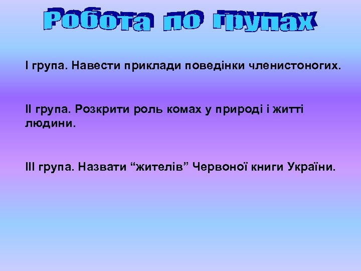 І група. Навести приклади поведінки членистоногих. ІІ група. Розкрити роль комах у природі і