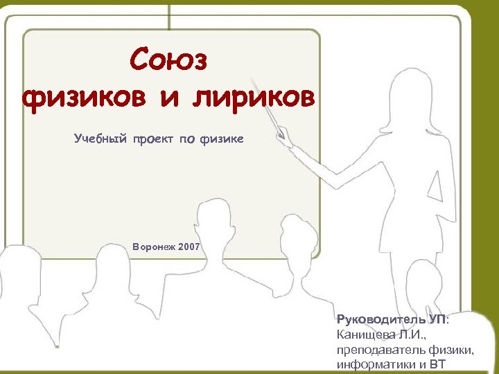 Союз физиков и лириков Учебный проект по физике Воронеж 2007 Руководитель УП: Канищева Л.