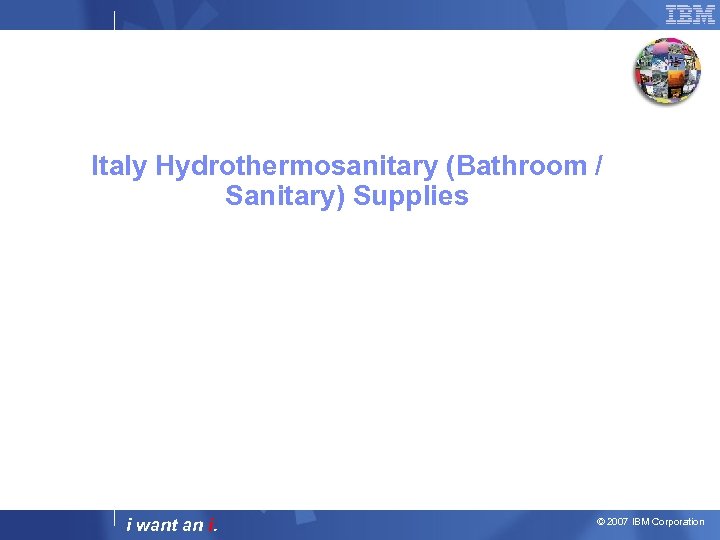 Italy Hydrothermosanitary (Bathroom / Sanitary) Supplies i want an i. © 2007 IBM Corporation