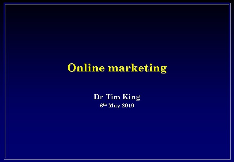 Online marketing Dr Tim King 6 th May 2010 