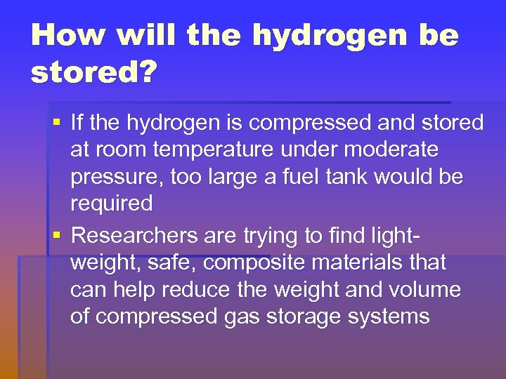 How will the hydrogen be stored? § If the hydrogen is compressed and stored