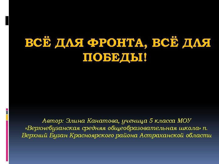 ВСЁ ДЛЯ ФРОНТА, ВСЁ ДЛЯ ПОБЕДЫ! Автор: Элина Канатова, ученица 5 класса МОУ «Верхнебузанская