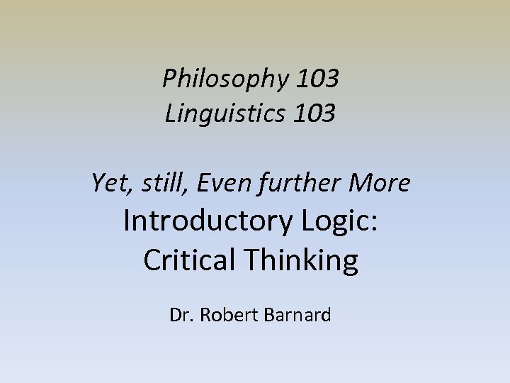 Philosophy 103 Linguistics 103 Yet, still, Even further More Introductory Logic: Critical Thinking Dr.