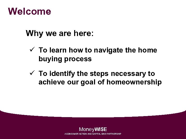 Welcome Why we are here: ü To learn how to navigate the home buying