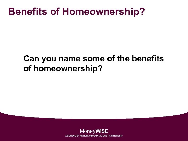 Benefits of Homeownership? Can you name some of the benefits of homeownership? Money. WI$E