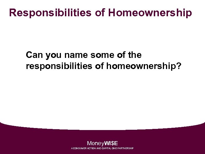Responsibilities of Homeownership Can you name some of the responsibilities of homeownership? Money. WI$E