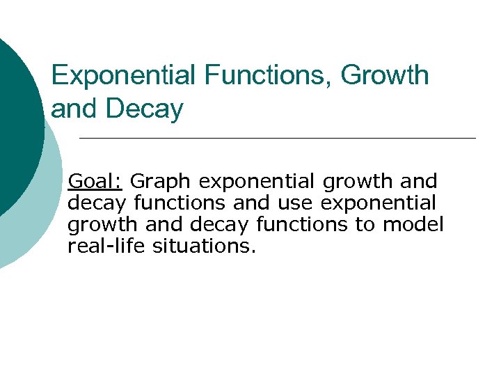 Exponential Functions, Growth and Decay Goal: Graph exponential growth and decay functions and use