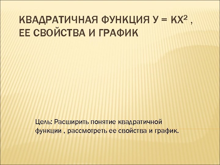 КВАДРАТИЧНАЯ ФУНКЦИЯ У = KX 2 , ЕЕ СВОЙСТВА И ГРАФИК Цель: Расширить понятие