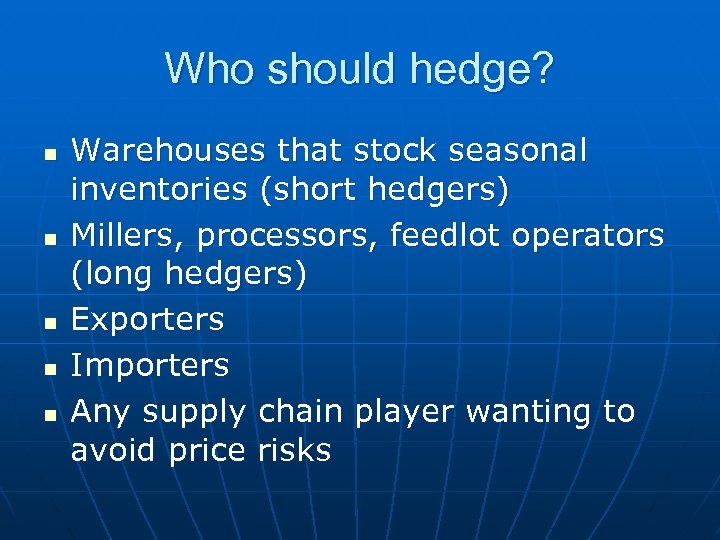 Who should hedge? n n n Warehouses that stock seasonal inventories (short hedgers) Millers,