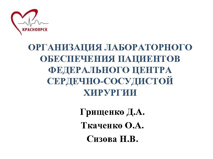 ОРГАНИЗАЦИЯ ЛАБОРАТОРНОГО ОБЕСПЕЧЕНИЯ ПАЦИЕНТОВ ФЕДЕРАЛЬНОГО ЦЕНТРА СЕРДЕЧНО-СОСУДИСТОЙ ХИРУРГИИ Грищенко Д. А. Ткаченко О. А.
