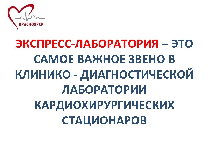 ЭКСПРЕСС-ЛАБОРАТОРИЯ – ЭТО САМОЕ ВАЖНОЕ ЗВЕНО В КЛИНИКО - ДИАГНОСТИЧЕСКОЙ ЛАБОРАТОРИИ КАРДИОХИРУРГИЧЕСКИХ СТАЦИОНАРОВ 