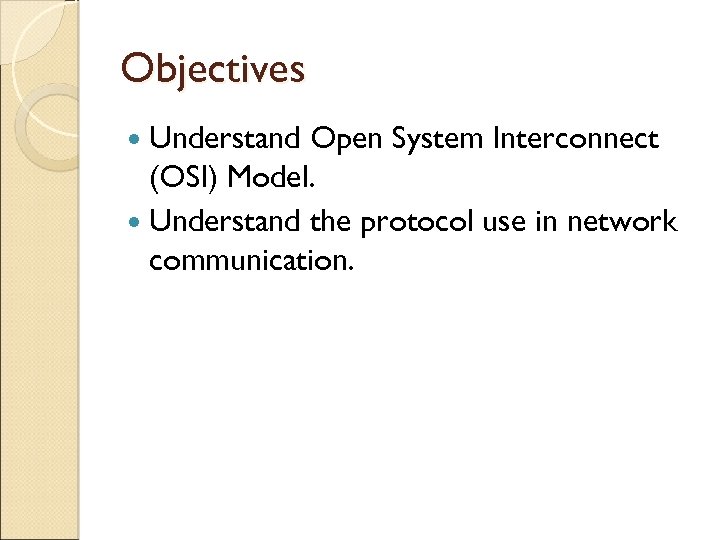 Objectives Understand Open System Interconnect (OSI) Model. Understand the protocol use in network communication.