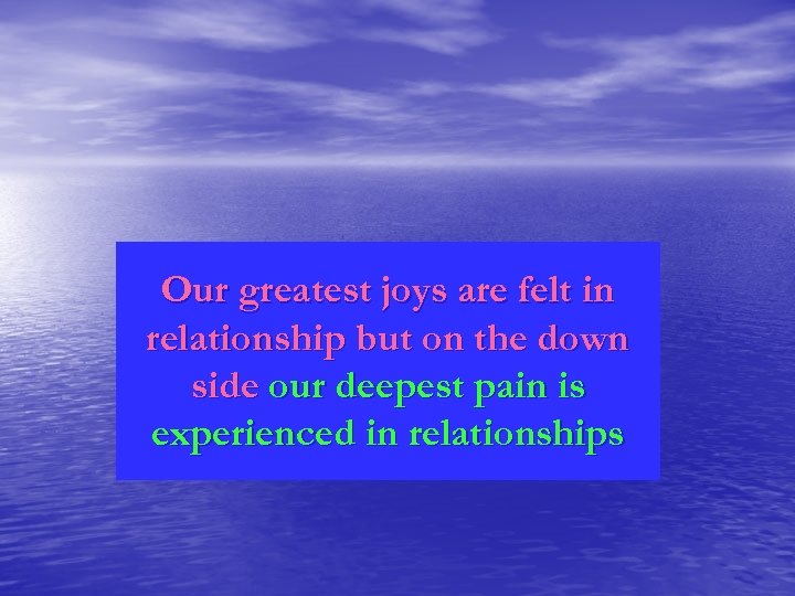 Our greatest joys are felt in relationship but on the down side our deepest