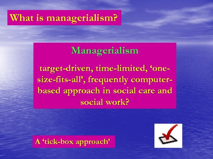 What is managerialism? Managerialism target-driven, time-limited, ‘onesize-fits-all’, frequently computerbased approach in social care and