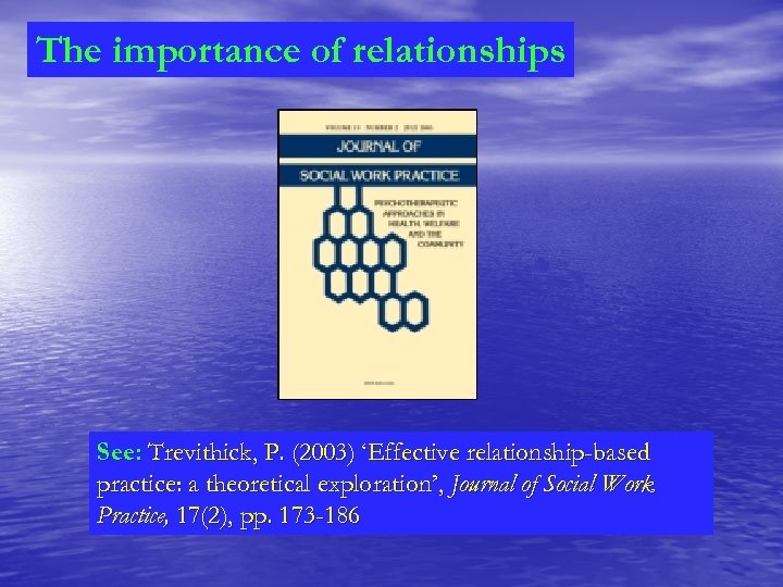 The importance of relationships See: Trevithick, P. (2003) ‘Effective relationship-based practice: a theoretical exploration’,