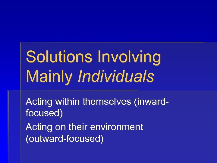 Solutions Involving Mainly Individuals Acting within themselves (inwardfocused) Acting on their environment (outward-focused) 