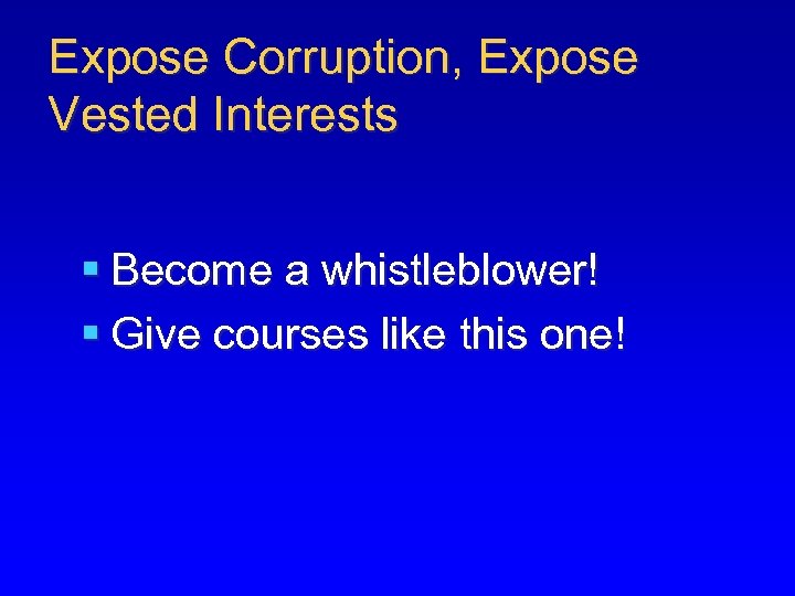 Expose Corruption, Expose Vested Interests § Become a whistleblower! § Give courses like this
