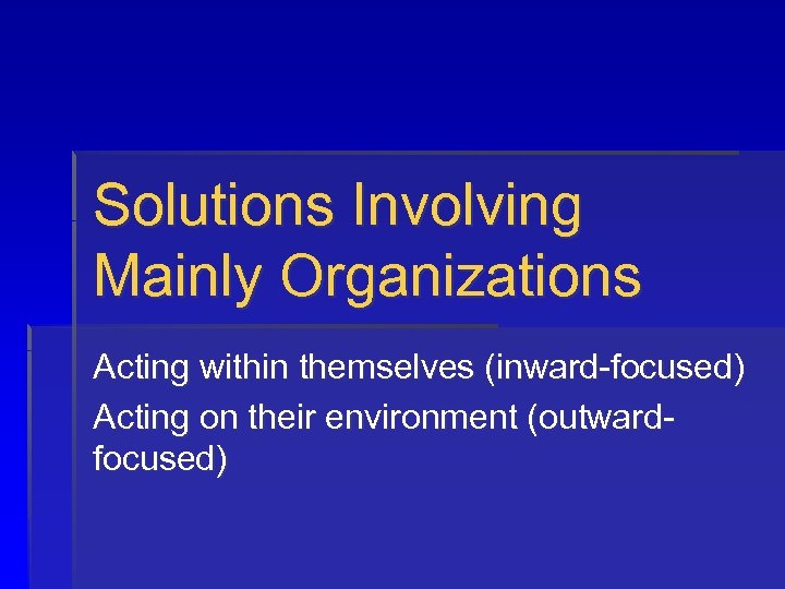 Solutions Involving Mainly Organizations Acting within themselves (inward-focused) Acting on their environment (outwardfocused) 