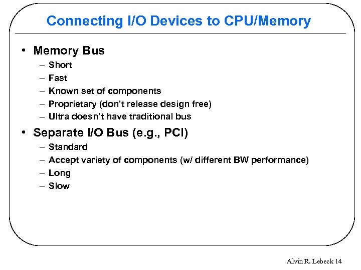 Connecting I/O Devices to CPU/Memory • Memory Bus – – – Short Fast Known