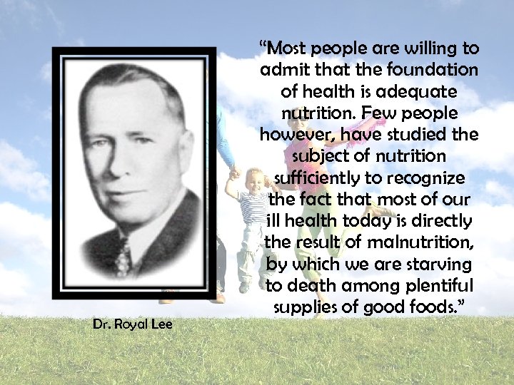 Dr. Royal Lee “Most people are willing to admit that the foundation of health