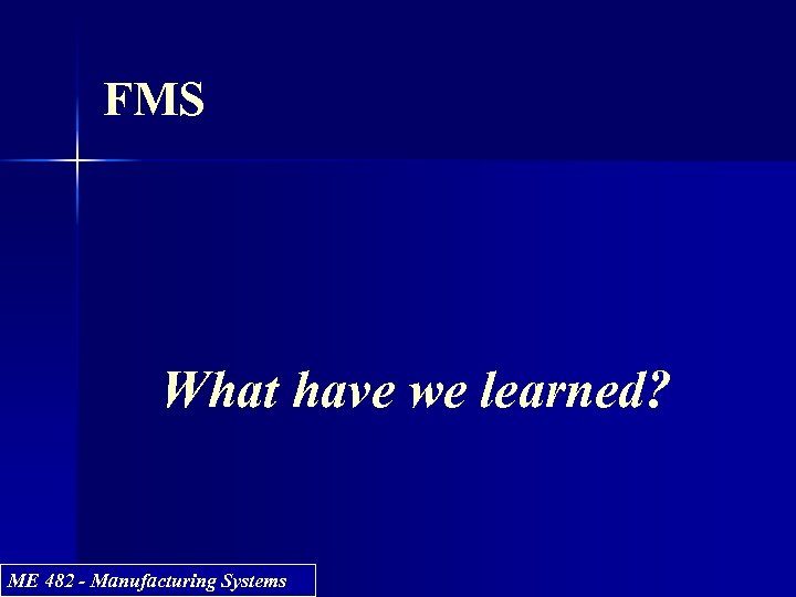 FMS What have we learned? ME 482 - Manufacturing Systems 