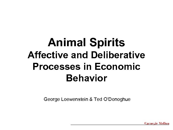 Animal Spirits Affective and Deliberative Processes in Economic Behavior George Loewenstein & Ted O’Donoghue