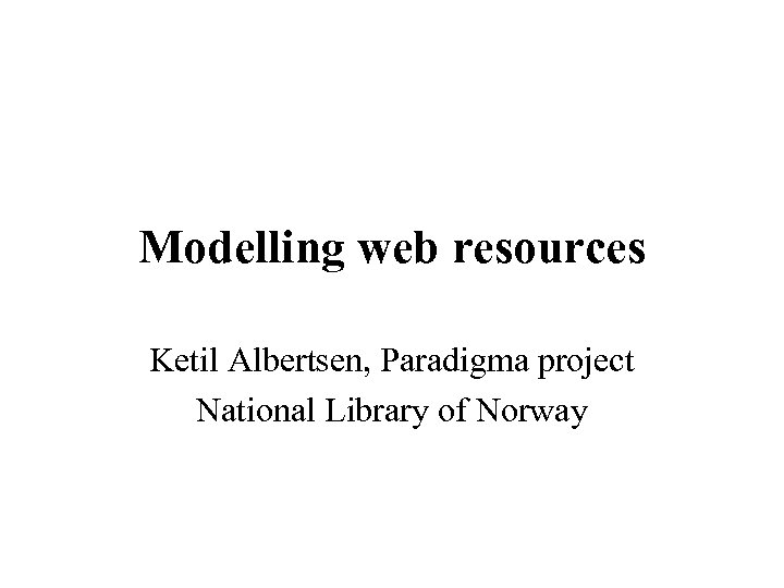 Modelling web resources Ketil Albertsen, Paradigma project National Library of Norway 