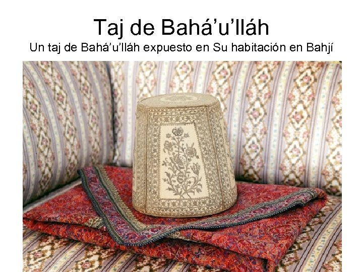 Taj de Bahá’u’lláh Un taj de Bahá’u’lláh expuesto en Su habitación en Bahjí 