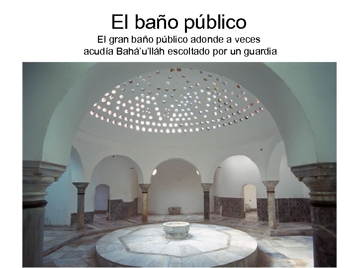 El baño público El gran baño público adonde a veces acudía Bahá’u’lláh escoltado por