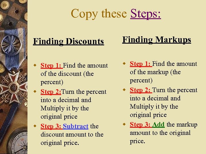 Copy these Steps: Finding Discounts Finding Markups w Step 1: Find the amount of