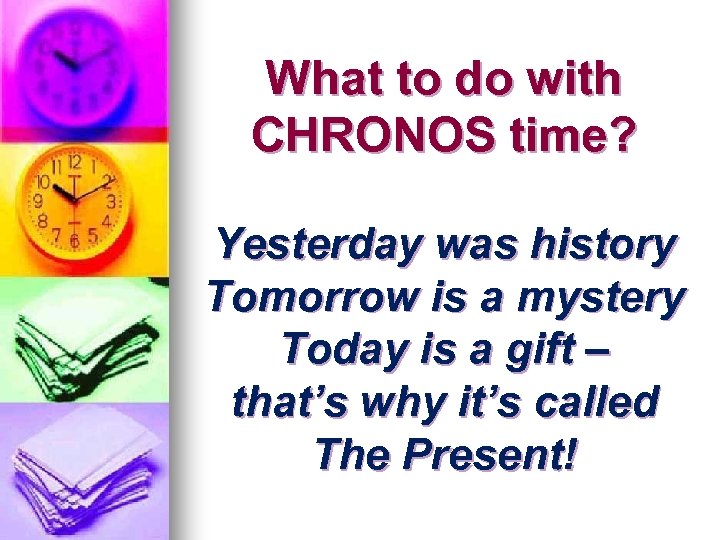 What to do with CHRONOS time? Yesterday was history Tomorrow is a mystery Today