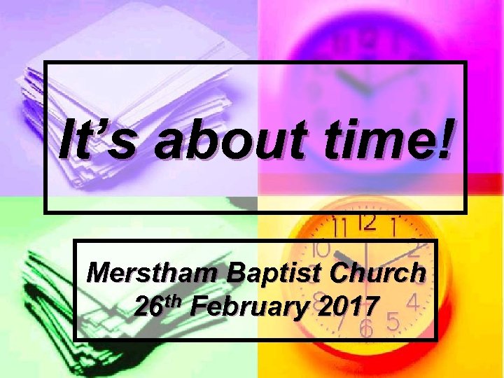 It’s about time! Merstham Baptist Church 26 th February 2017 