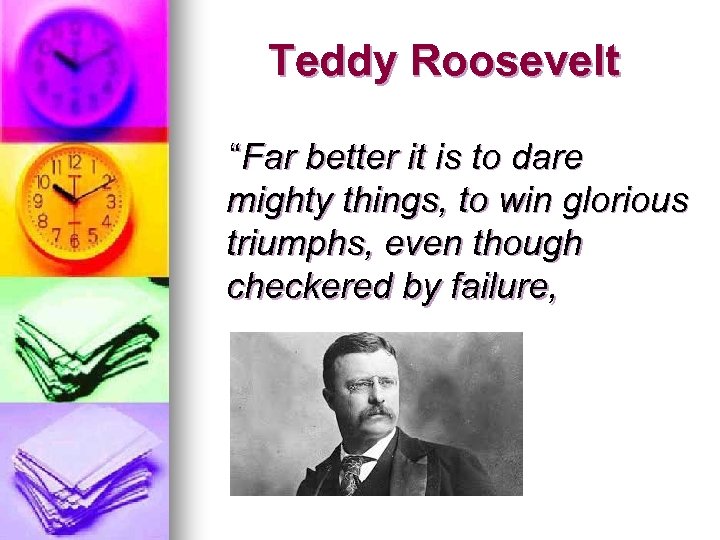 Teddy Roosevelt “Far better it is to dare mighty things, to win glorious triumphs,