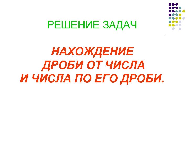 РЕШЕНИЕ ЗАДАЧ НАХОЖДЕНИЕ ДРОБИ ОТ ЧИСЛА И ЧИСЛА ПО ЕГО ДРОБИ. 