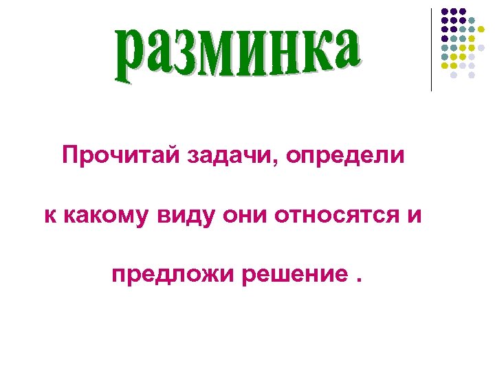 Прочитай задачи, определи к какому виду они относятся и предложи решение. 
