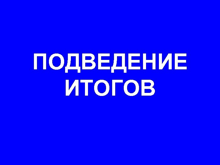ПОДВЕДЕНИЕ ИТОГОВ 