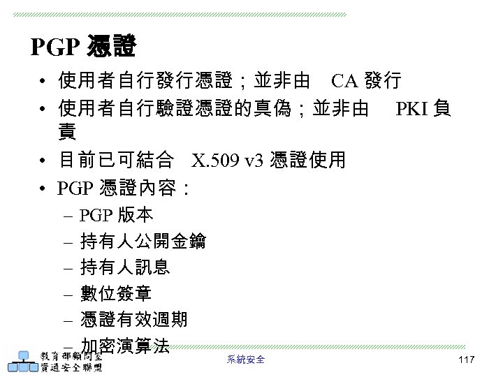 PGP 憑證 • 使用者自行發行憑證；並非由 CA 發行 • 使用者自行驗證憑證的真偽；並非由 PKI 負 責 • 目前已可結合 X.