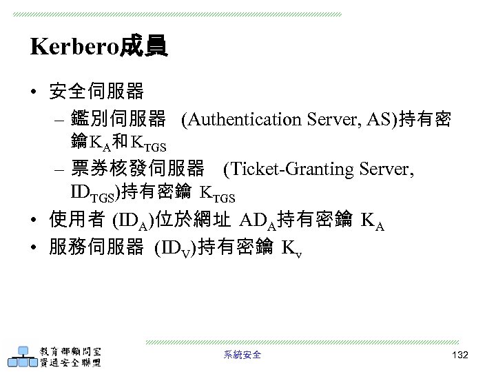 Kerbero成員 • 安全伺服器 – 鑑別伺服器 (Authentication Server, AS)持有密 鑰 KA和 KTGS – 票券核發伺服器 (Ticket-Granting