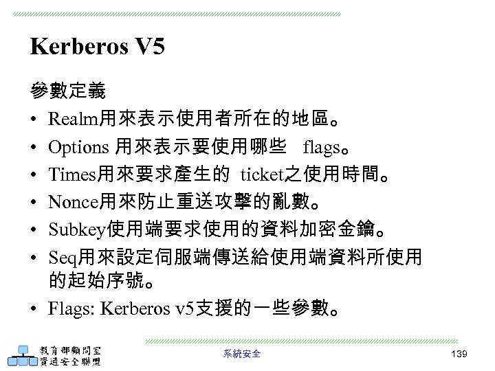Kerberos V 5 參數定義 • Realm用來表示使用者所在的地區。 • Options 用來表示要使用哪些 flags。 • Times用來要求產生的 ticket之使用時間。 •