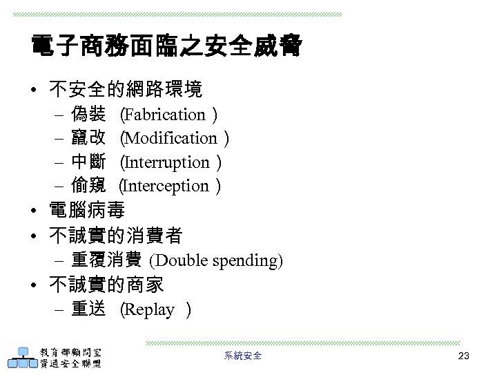 電子商務面臨之安全威脅 • 不安全的網路環境 – – 偽裝 （ Fabrication） 竄改 （ Modification） 中斷 （ Interruption）