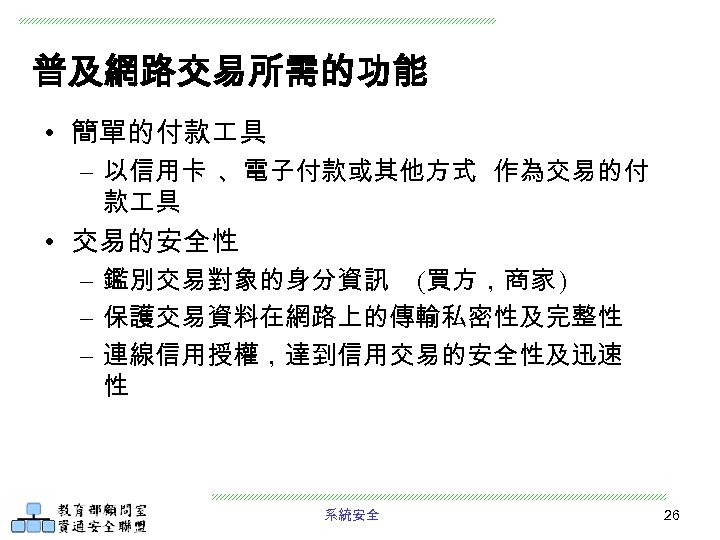 普及網路交易所需的功能 • 簡單的付款 具 – 以信用卡 、電子付款或其他方式 作為交易的付 款 具 • 交易的安全性 – 鑑別交易對象的身分資訊