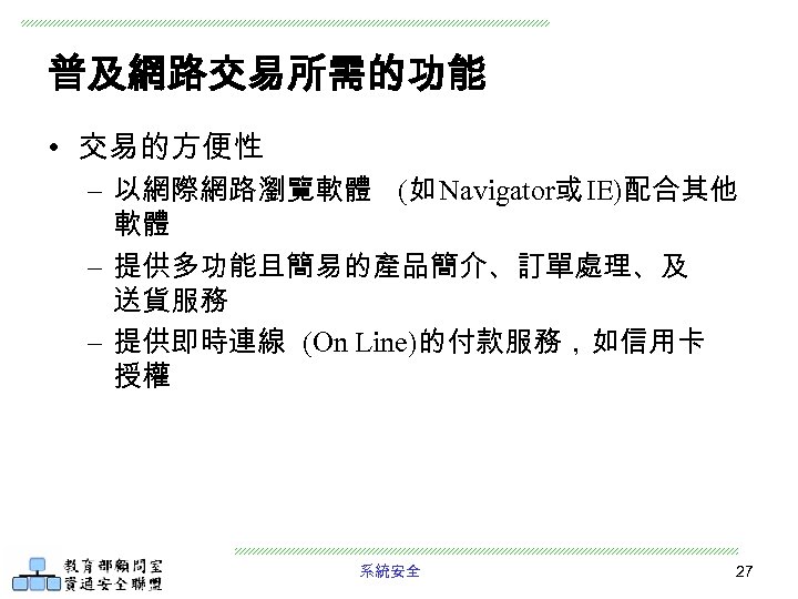 普及網路交易所需的功能 • 交易的方便性 – 以網際網路瀏覽軟體 (如 Navigator或 IE)配合其他 軟體 – 提供多功能且簡易的產品簡介、訂單處理、及 送貨服務 – 提供即時連線