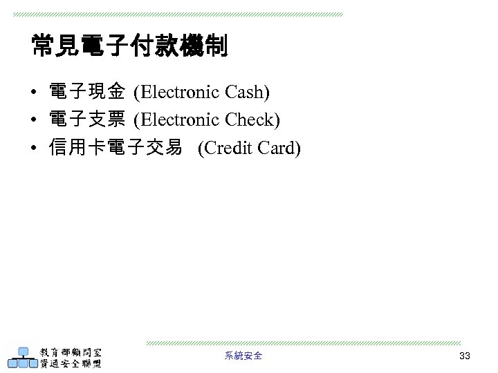 常見電子付款機制 • 電子現金 (Electronic Cash) • 電子支票 (Electronic Check) • 信用卡電子交易 (Credit Card) 系統安全