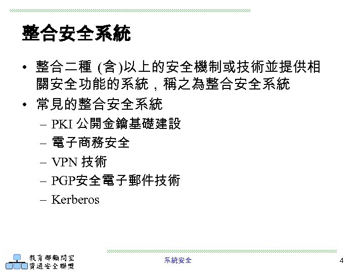 整合安全系統 • 整合二種 (含 )以上的安全機制或技術並提供相 關安全功能的系統，稱之為整合安全系統 • 常見的整合安全系統 – – – PKI 公開金鑰基礎建設 電子商務安全