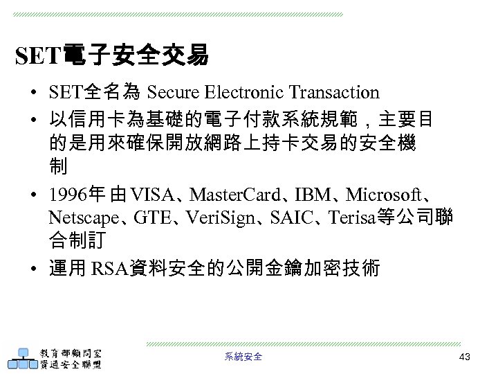 SET電子安全交易 • SET全名為 Secure Electronic Transaction • 以信用卡為基礎的電子付款系統規範，主要目 的是用來確保開放網路上持卡交易的安全機 制 • 1996年 由 VISA、